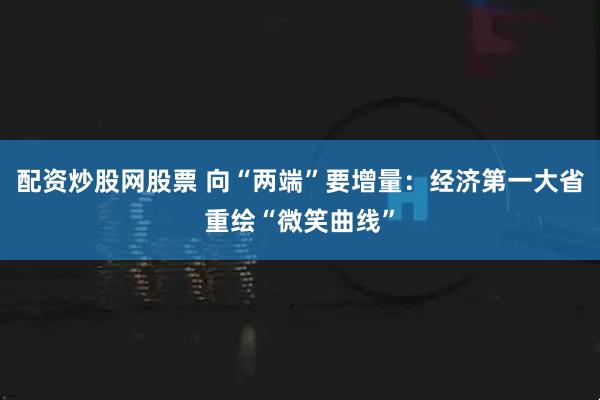 配资炒股网股票 向“两端”要增量:经济第一大省重绘“微笑曲线”