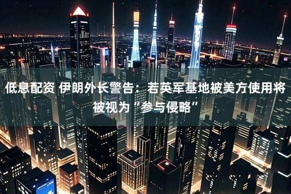 低息配资 伊朗外长警告：若英军基地被美方使用将被视为“参与侵略”