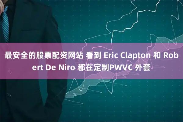 最安全的股票配资网站 看到 Eric Clapton 和 Robert De Niro 都在定制PWVC 外套