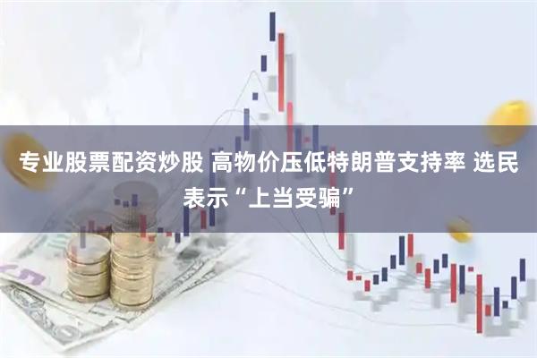 专业股票配资炒股 高物价压低特朗普支持率 选民表示“上当受骗”