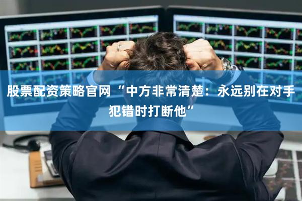 股票配资策略官网 “中方非常清楚：永远别在对手犯错时打断他”