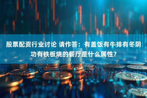 股票配资行业讨论 请作答：有盖饭有牛排有冬阴功有铁板烧的餐厅是什么属性？