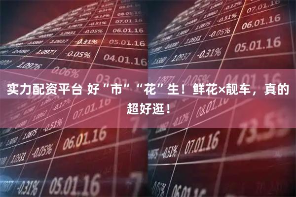 实力配资平台 好“市”“花”生！鲜花×靓车，真的超好逛！