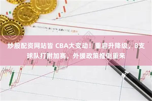 炒股配资网站皆 CBA大变动！重启升降级，8支球队打附加赛，外援政策推倒重来