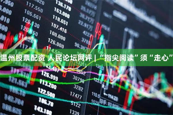 温州股票配资 人民论坛网评 | “指尖阅读”须“走心”