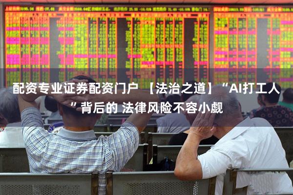 配资专业证券配资门户 【法治之道】“AI打工人”背后的 法律风险不容小觑